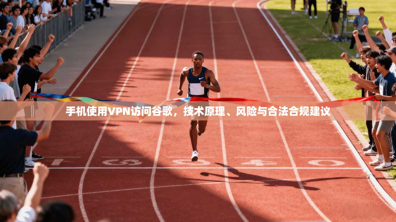 手机使用VPN访问谷歌，技术原理、风险与合法合规建议