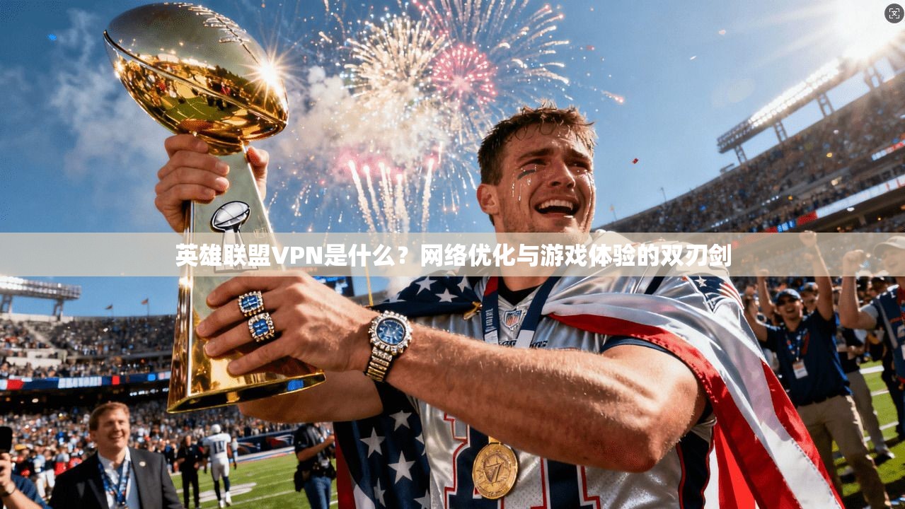 英雄联盟VPN是什么？网络优化与游戏体验的双刃剑