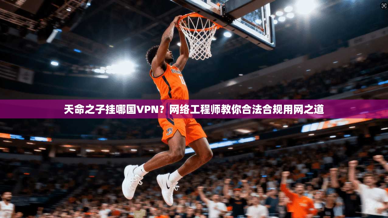 天命之子挂哪国VPN？网络工程师教你合法合规用网之道