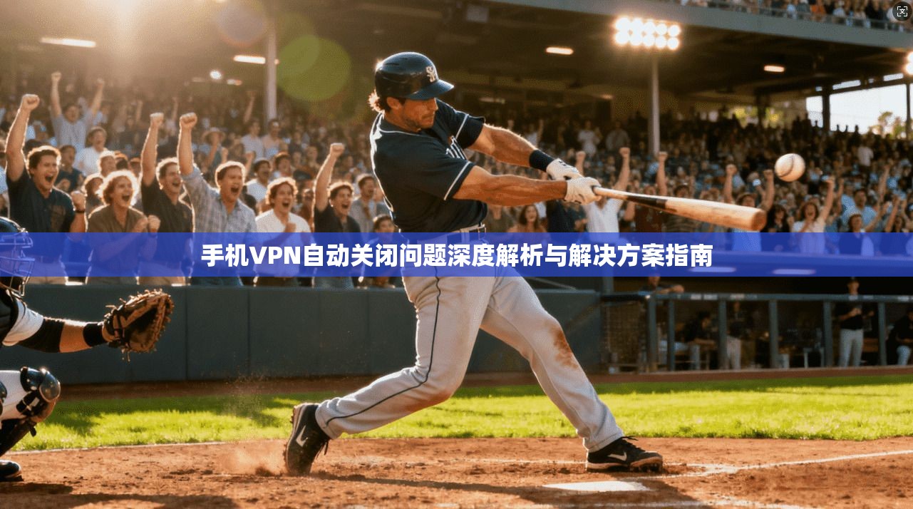 手机VPN自动关闭问题深度解析与解决方案指南