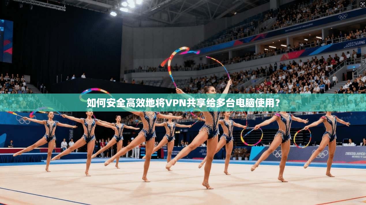 如何安全高效地将VPN共享给多台电脑使用？