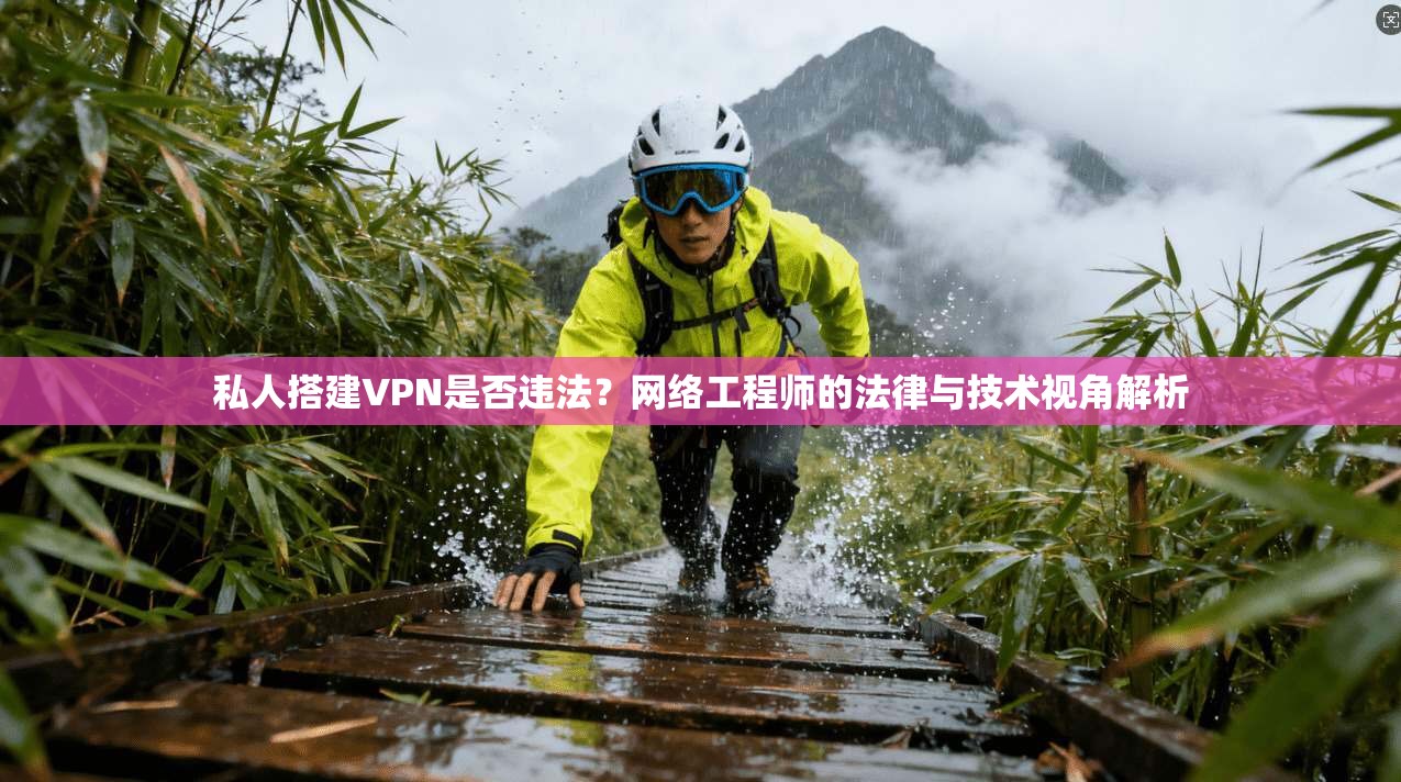 私人搭建VPN是否违法？网络工程师的法律与技术视角解析