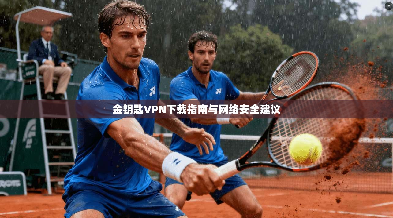 金钥匙VPN下载指南与网络安全建议