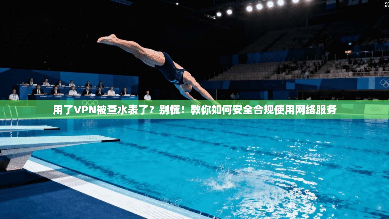 用了VPN被查水表了？别慌！教你如何安全合规使用网络服务
