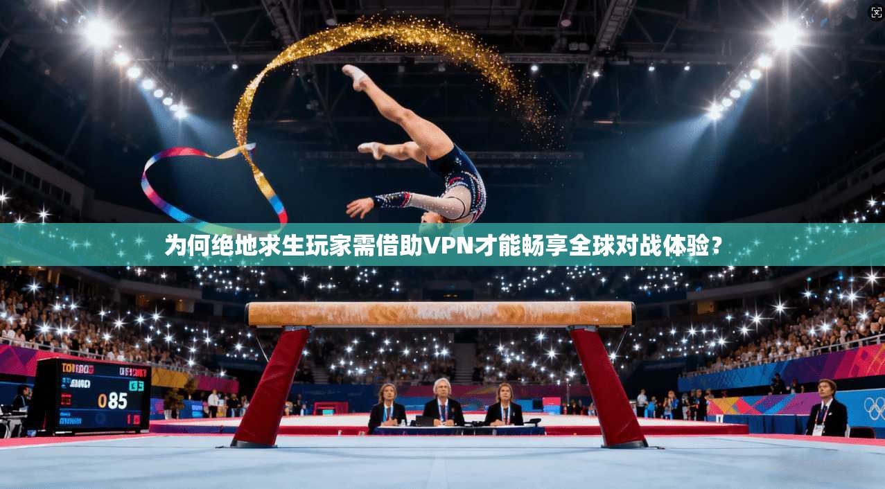 为何绝地求生玩家需借助VPN才能畅享全球对战体验？