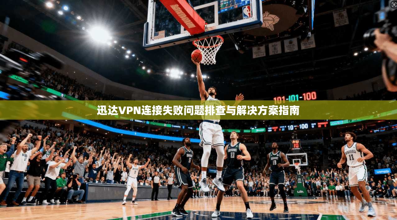迅达VPN连接失败问题排查与解决方案指南