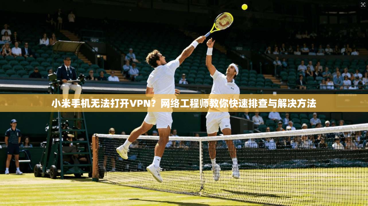 小米手机无法打开VPN？网络工程师教你快速排查与解决方法