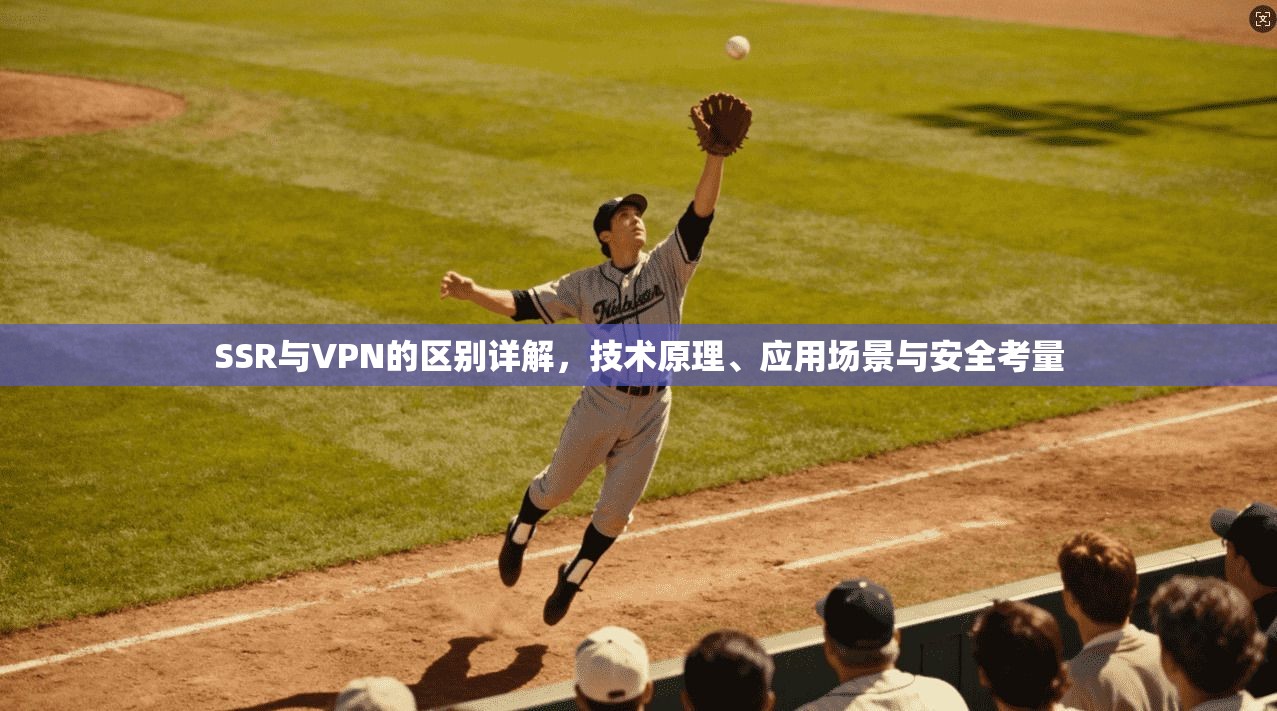 SSR与VPN的区别详解，技术原理、应用场景与安全考量