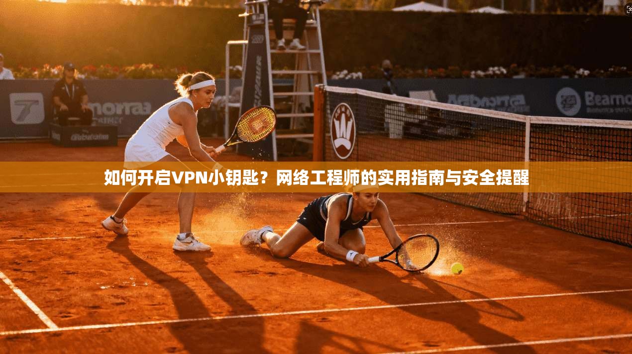 如何开启VPN小钥匙？网络工程师的实用指南与安全提醒