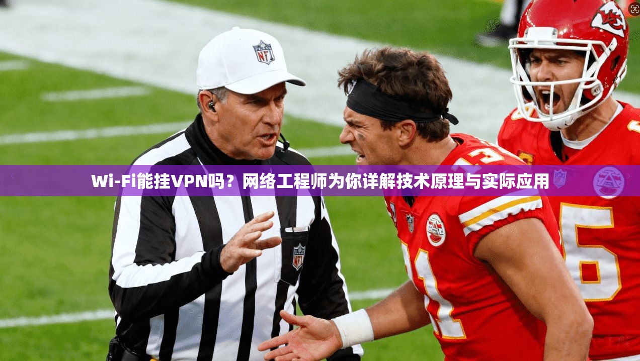 Wi-Fi能挂VPN吗？网络工程师为你详解技术原理与实际应用