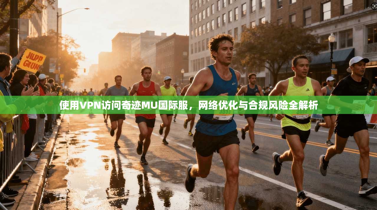 使用VPN访问奇迹MU国际服，网络优化与合规风险全解析