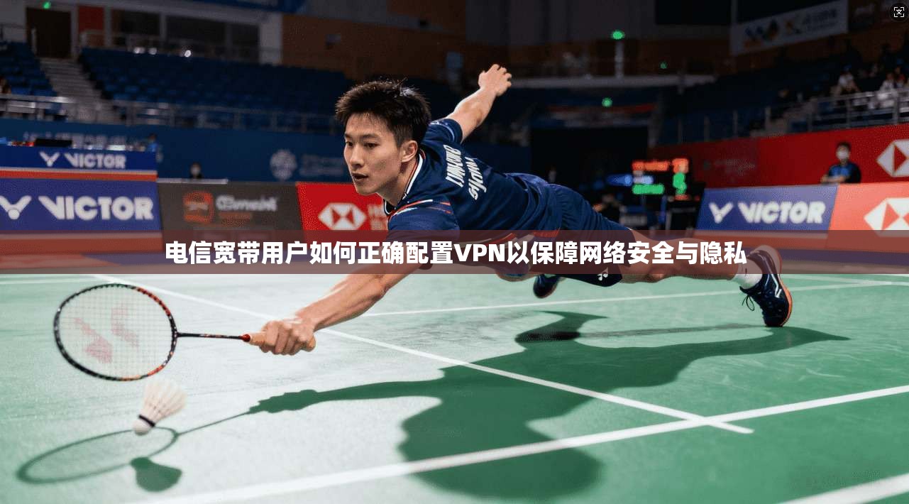 电信宽带用户如何正确配置VPN以保障网络安全与隐私