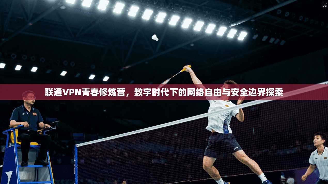 联通VPN青春修炼营，数字时代下的网络自由与安全边界探索