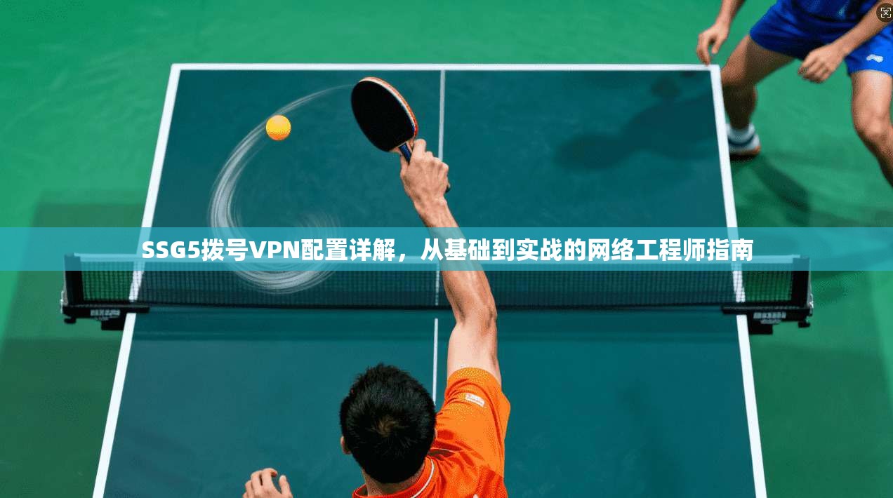 SSG5拨号VPN配置详解，从基础到实战的网络工程师指南