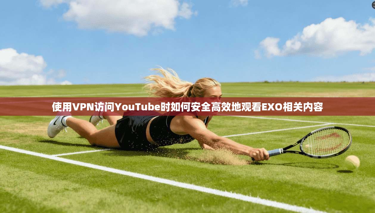使用VPN访问YouTube时如何安全高效地观看EXO相关内容