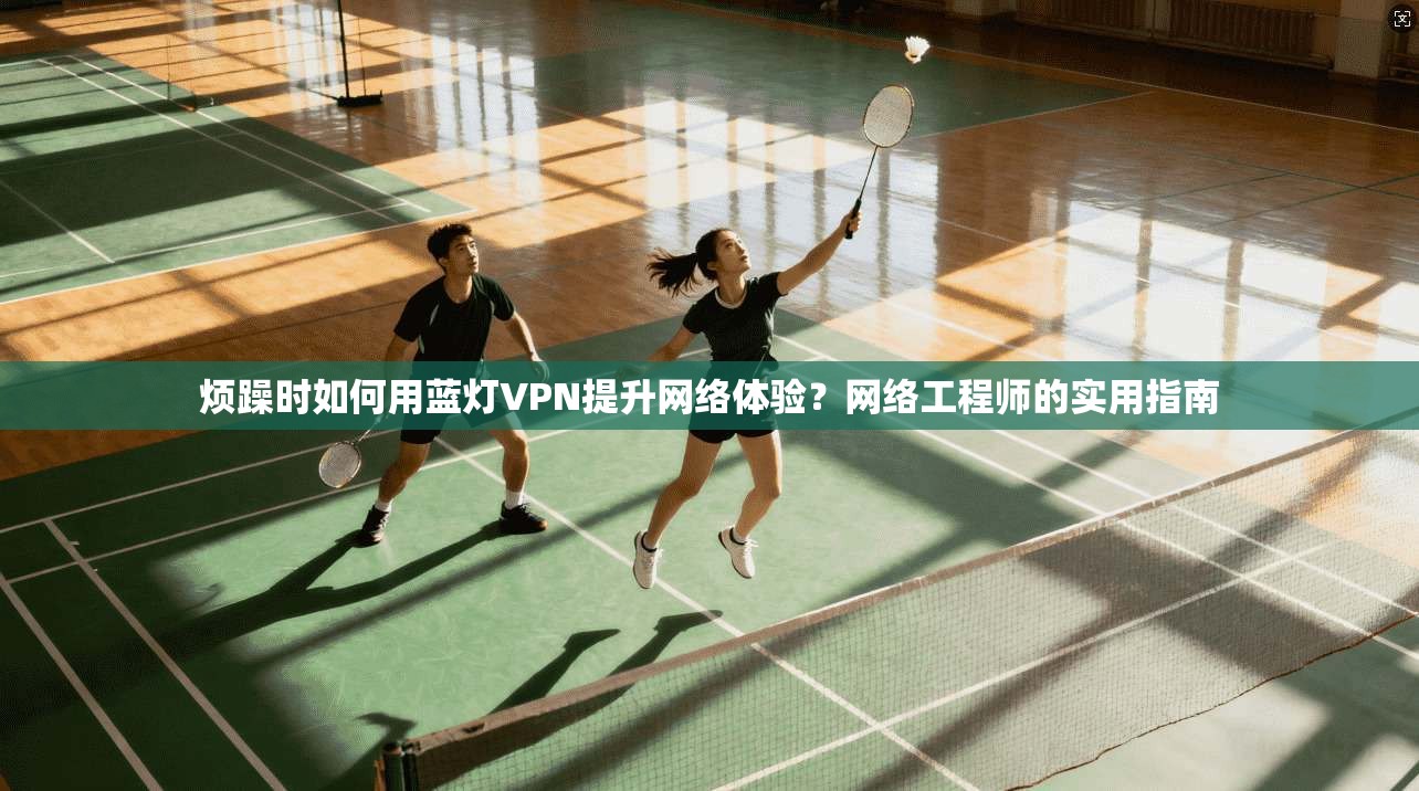 烦躁时如何用蓝灯VPN提升网络体验？网络工程师的实用指南