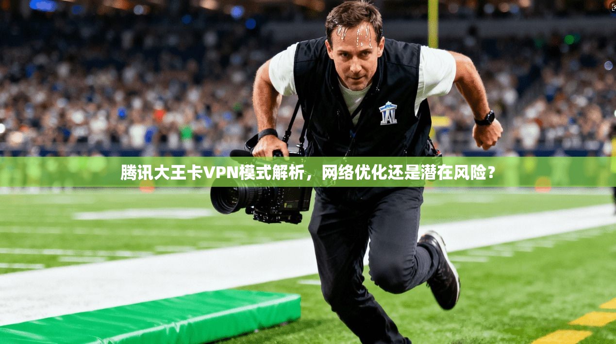 腾讯大王卡VPN模式解析，网络优化还是潜在风险？