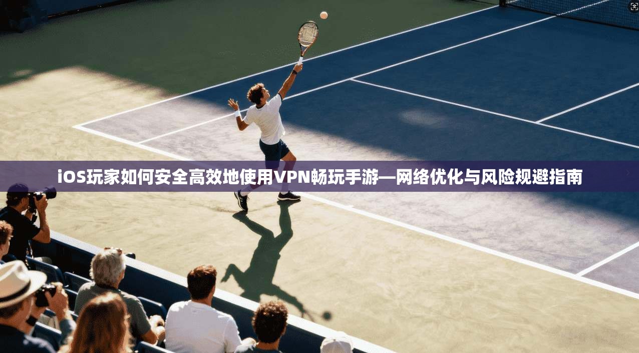 iOS玩家如何安全高效地使用VPN畅玩手游—网络优化与风险规避指南