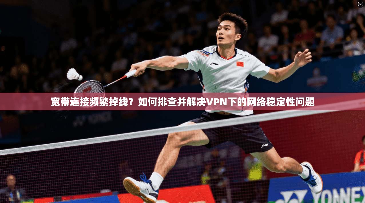 宽带连接频繁掉线?如何排查并解决VPN下的网络稳定性问题