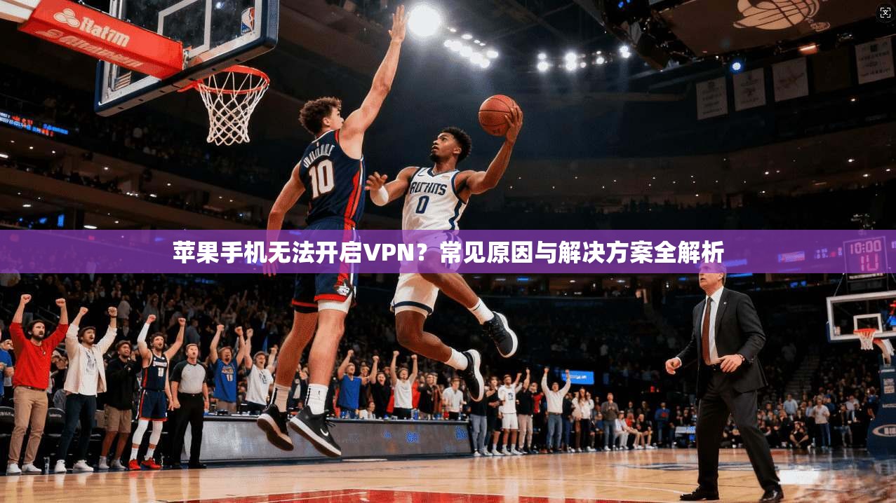 苹果手机无法开启VPN?常见原因与解决方案全解析