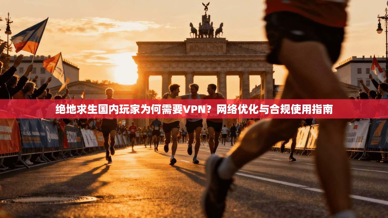 绝地求生国内玩家为何需要VPN?网络优化与合规使用指南