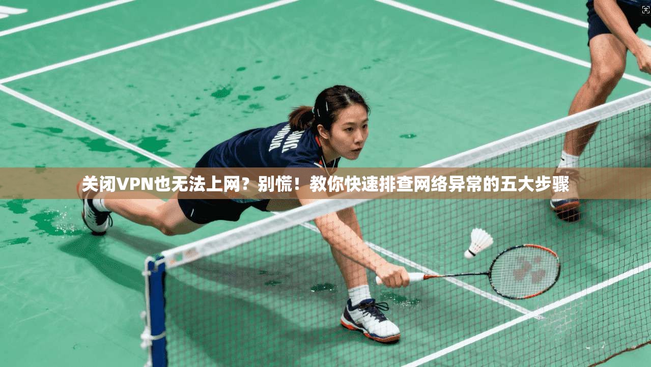 关闭VPN也无法上网?别慌!教你快速排查网络异常的五大步骤