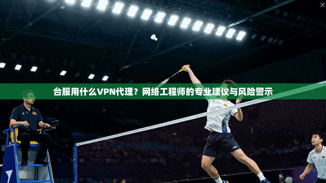 台服用什么VPN代理?网络工程师的专业建议与风险警示