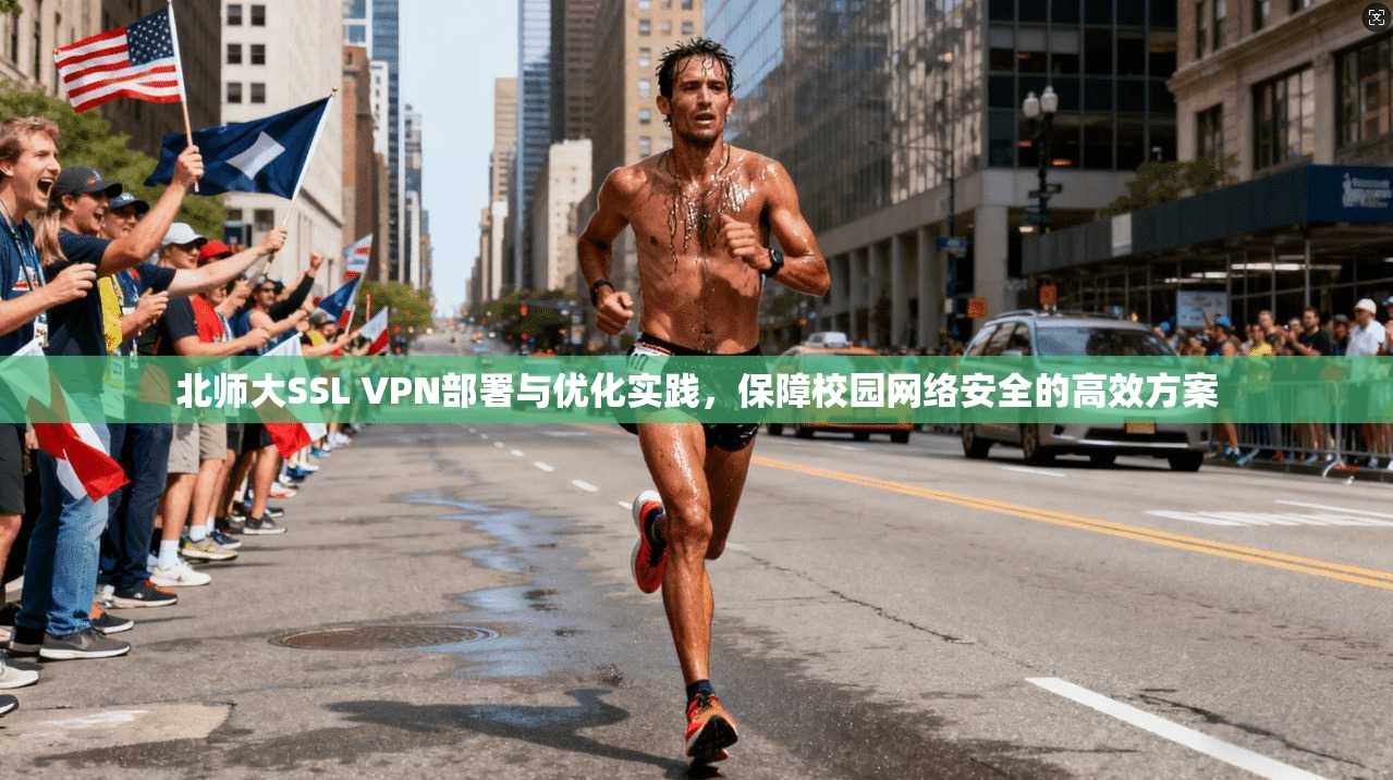 北师大SSL VPN部署与优化实践,保障校园网络安全的高效方案