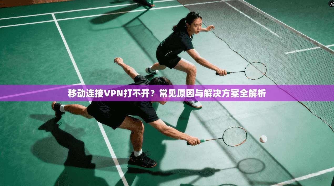 移动连接VPN打不开?常见原因与解决方案全解析