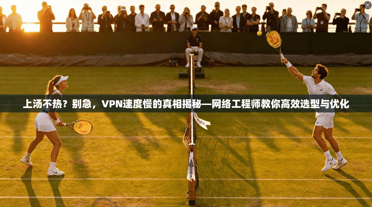 上汤不热?别急,VPN速度慢的真相揭秘—网络工程师教你高效选型与优化