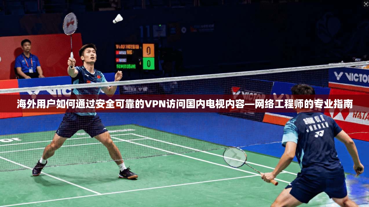 海外用户如何通过安全可靠的VPN访问国内电视内容—网络工程师的专业指南
