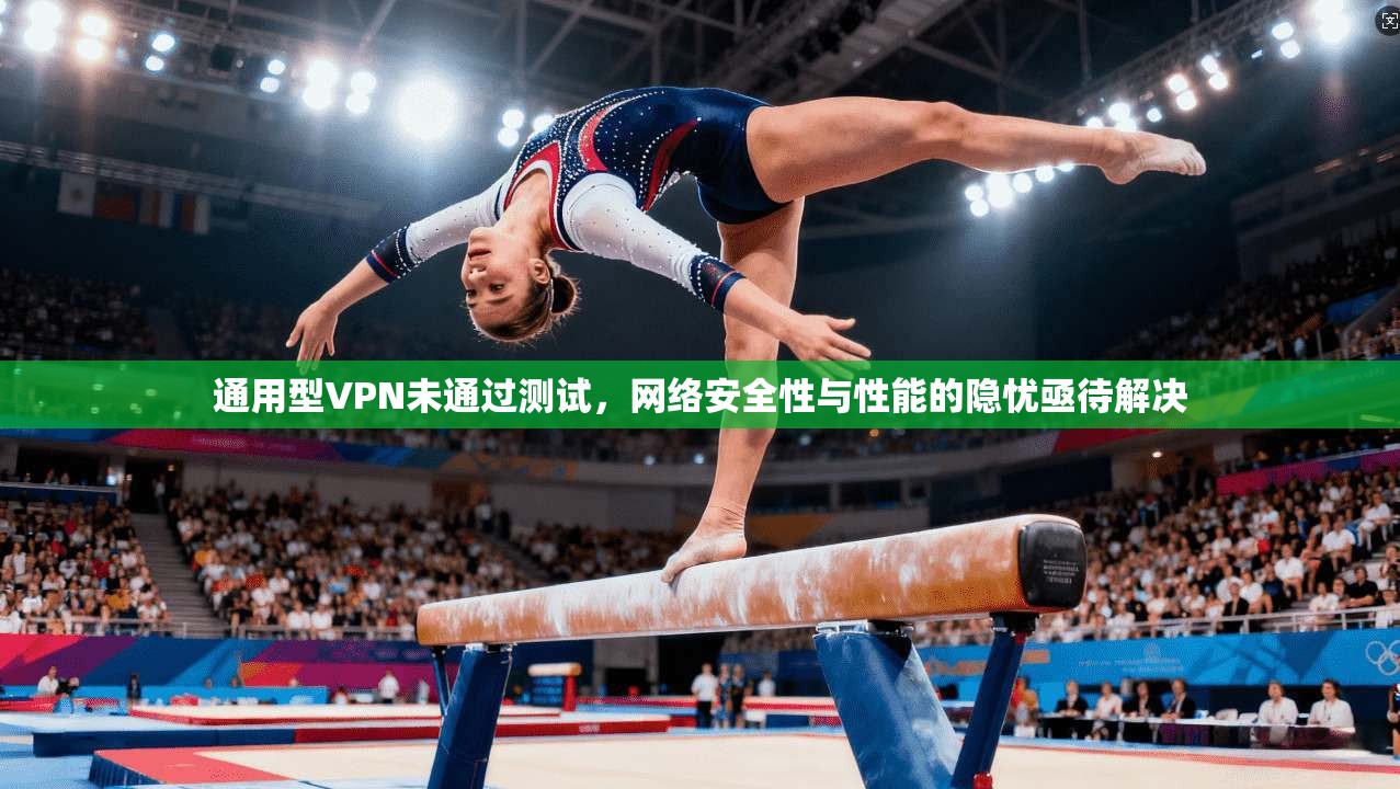 通用型VPN未通过测试,网络安全性与性能的隐忧亟待解决
