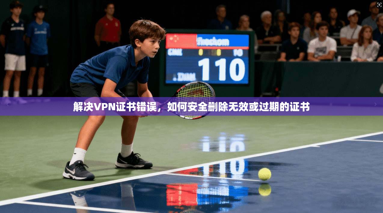 解决VPN证书错误,如何安全删除无效或过期的证书