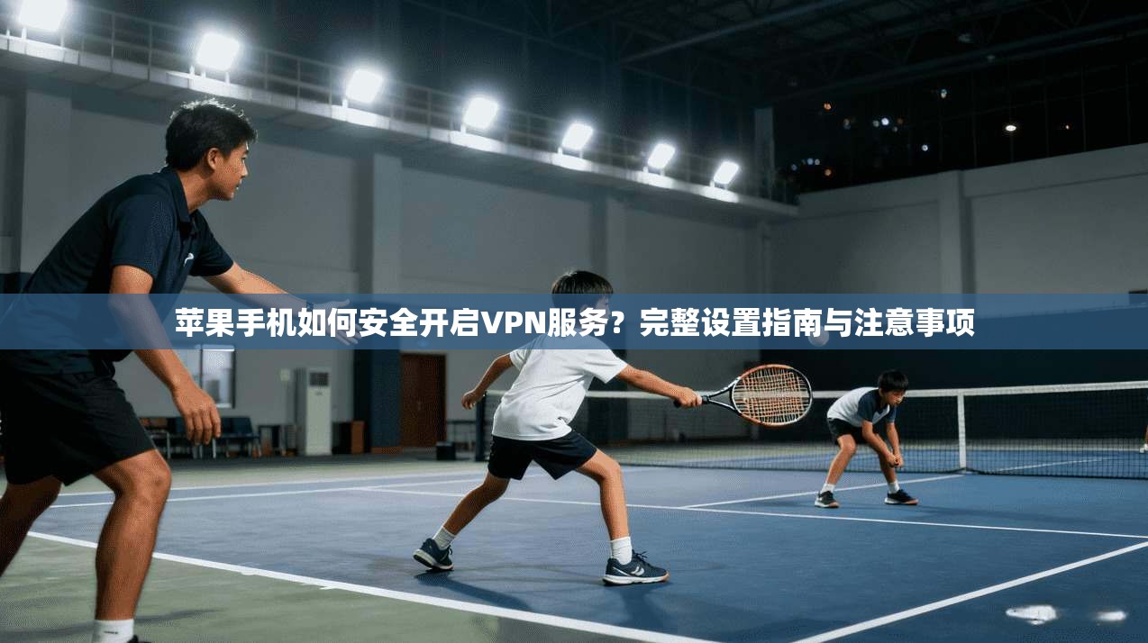 苹果手机如何安全开启VPN服务?完整设置指南与注意事项