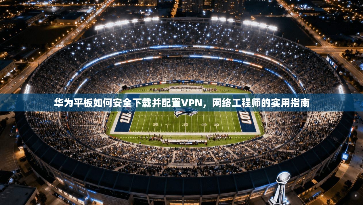 华为平板如何安全下载并配置VPN,网络工程师的实用指南