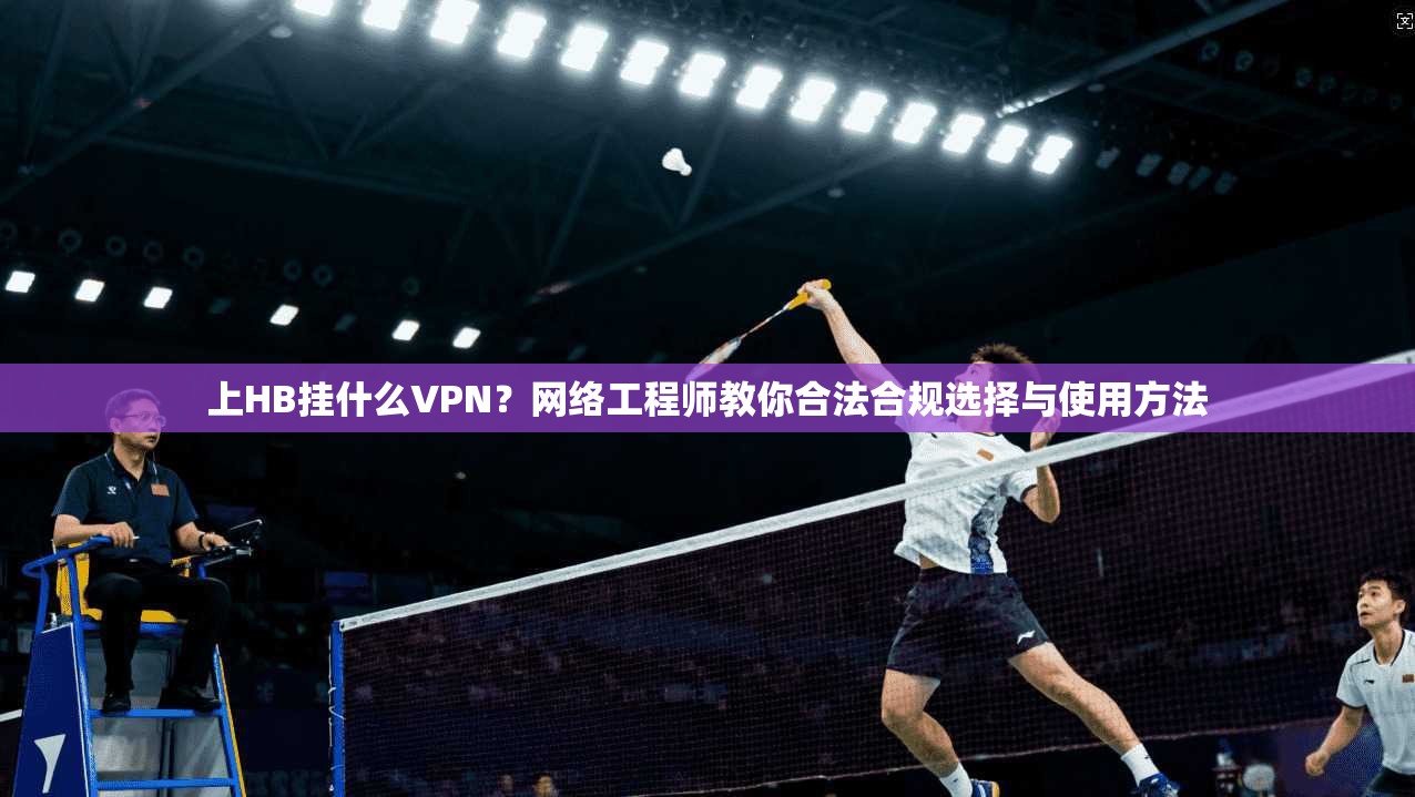 上HB挂什么VPN?网络工程师教你合法合规选择与使用方法