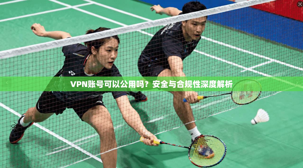 VPN账号可以公用吗？安全与合规性深度解析