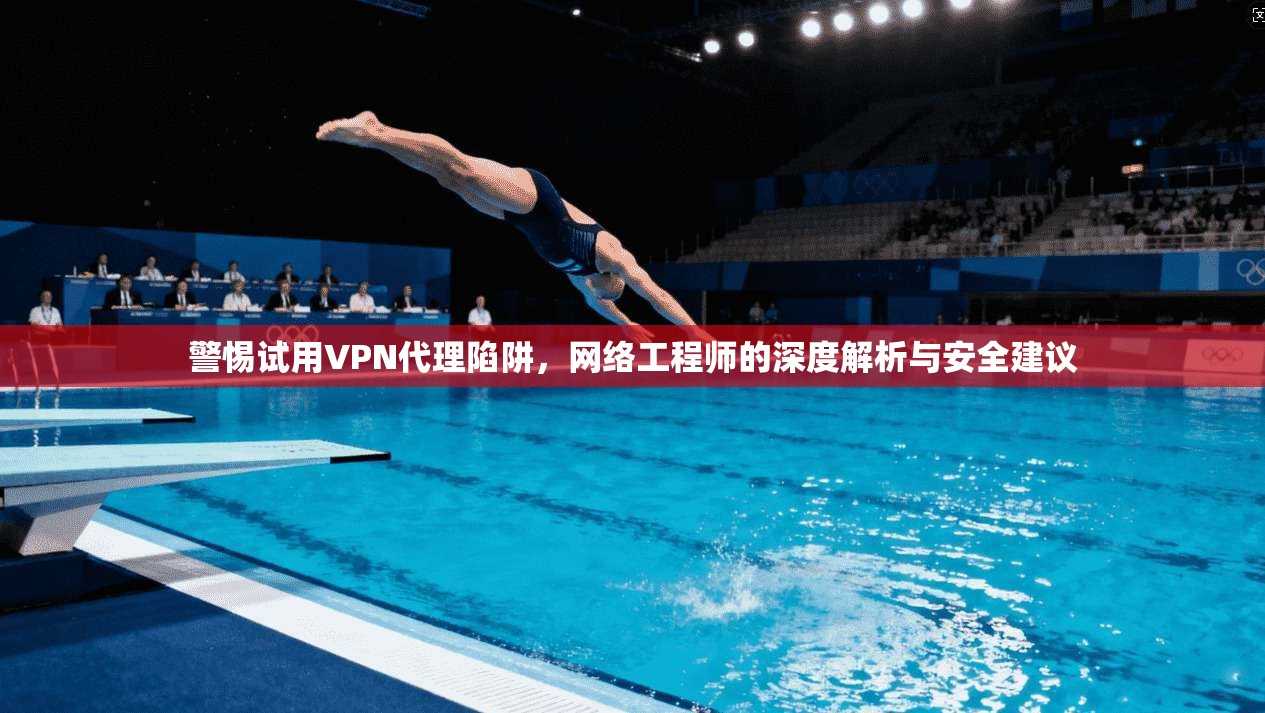 警惕试用VPN代理陷阱，网络工程师的深度解析与安全建议