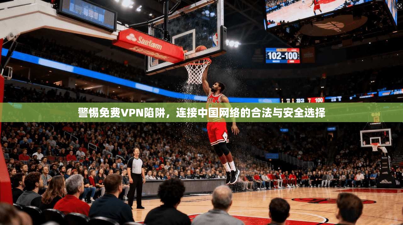 警惕免费VPN陷阱，连接中国网络的合法与安全选择