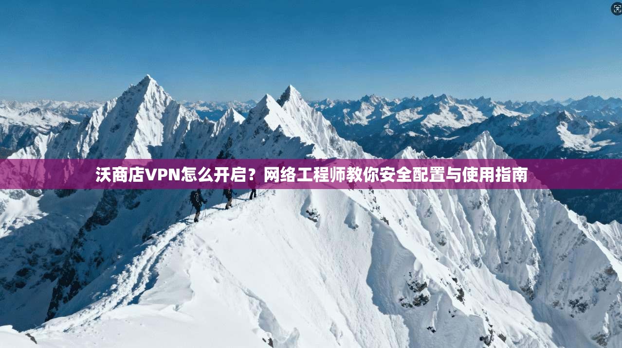 沃商店VPN怎么开启？网络工程师教你安全配置与使用指南
