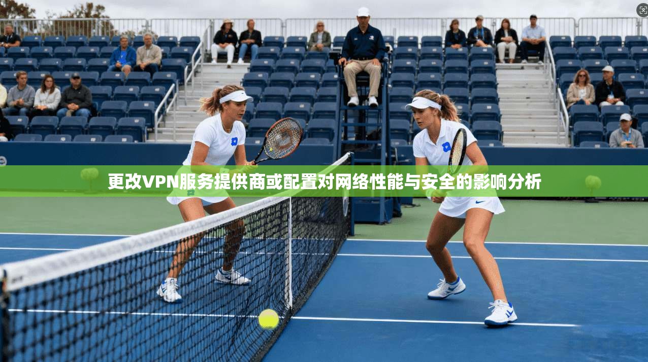 更改VPN服务提供商或配置对网络性能与安全的影响分析