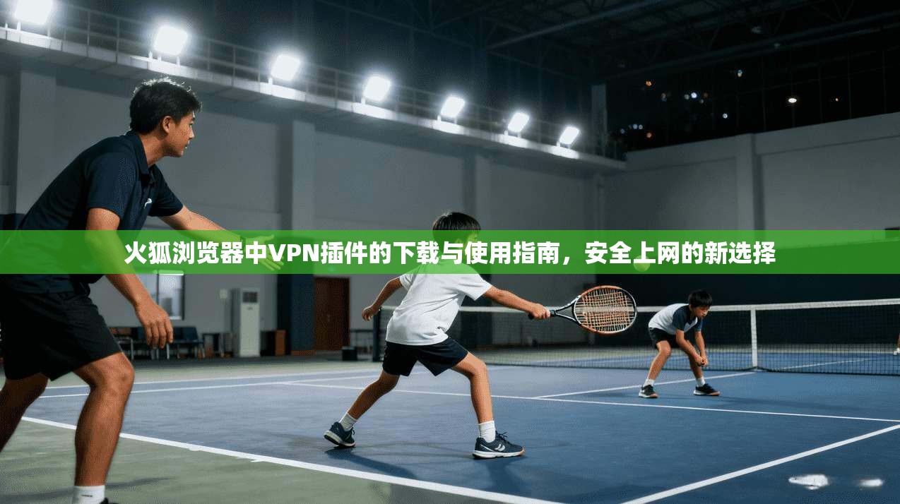 火狐浏览器中VPN插件的下载与使用指南,安全上网的新选择