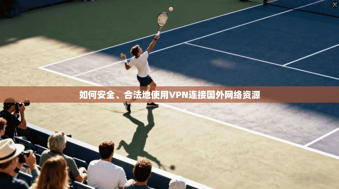 如何安全、合法地使用VPN连接国外网络资源