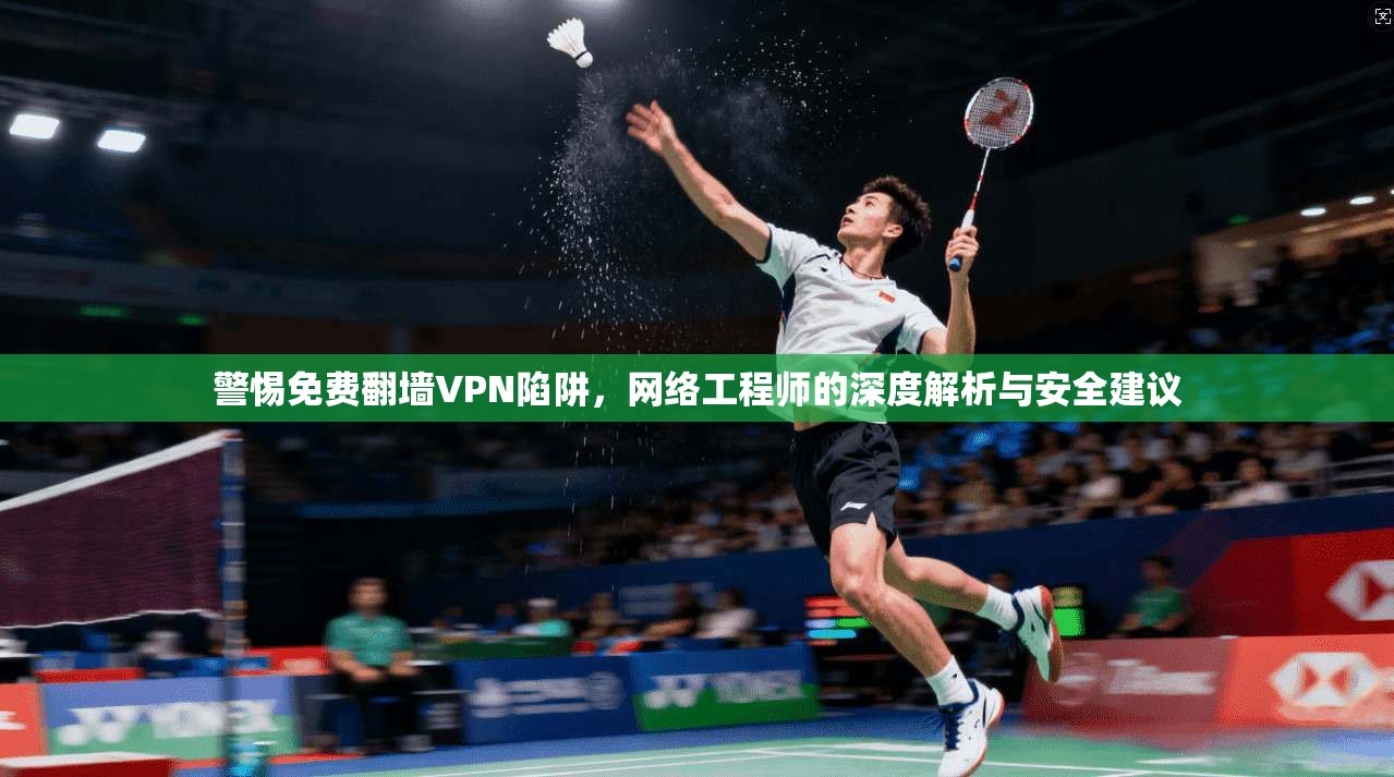 警惕免费翻墙VPN陷阱,网络工程师的深度解析与安全建议