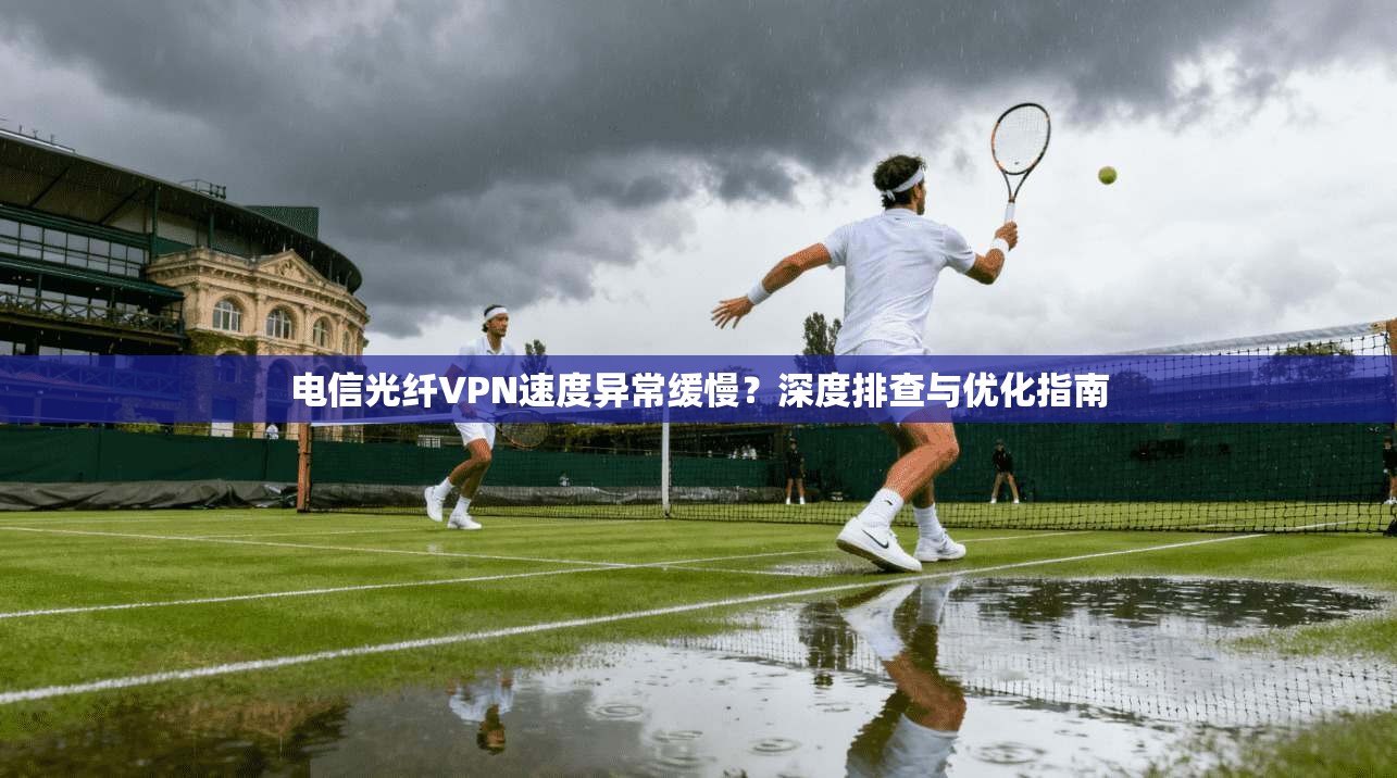 电信光纤VPN速度异常缓慢?深度排查与优化指南