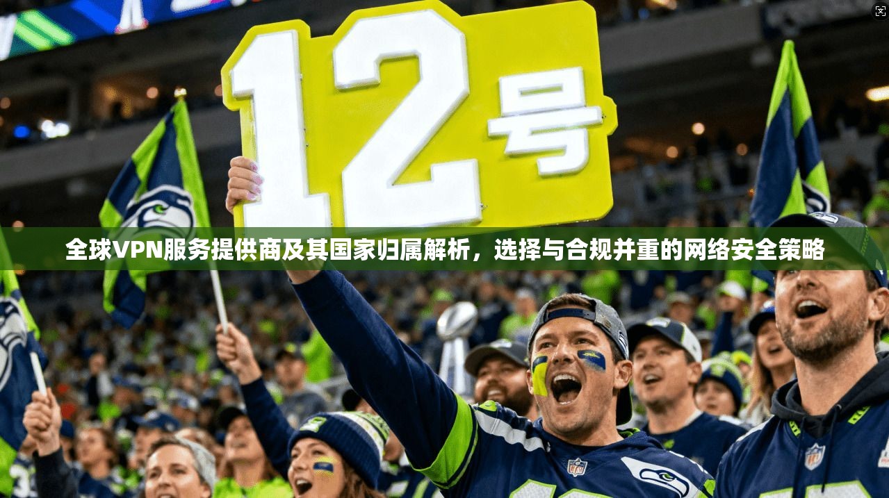 全球VPN服务提供商及其国家归属解析,选择与合规并重的网络安全策略