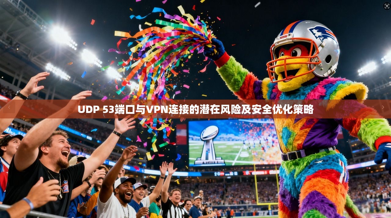 UDP 53端口与VPN连接的潜在风险及安全优化策略  第1张