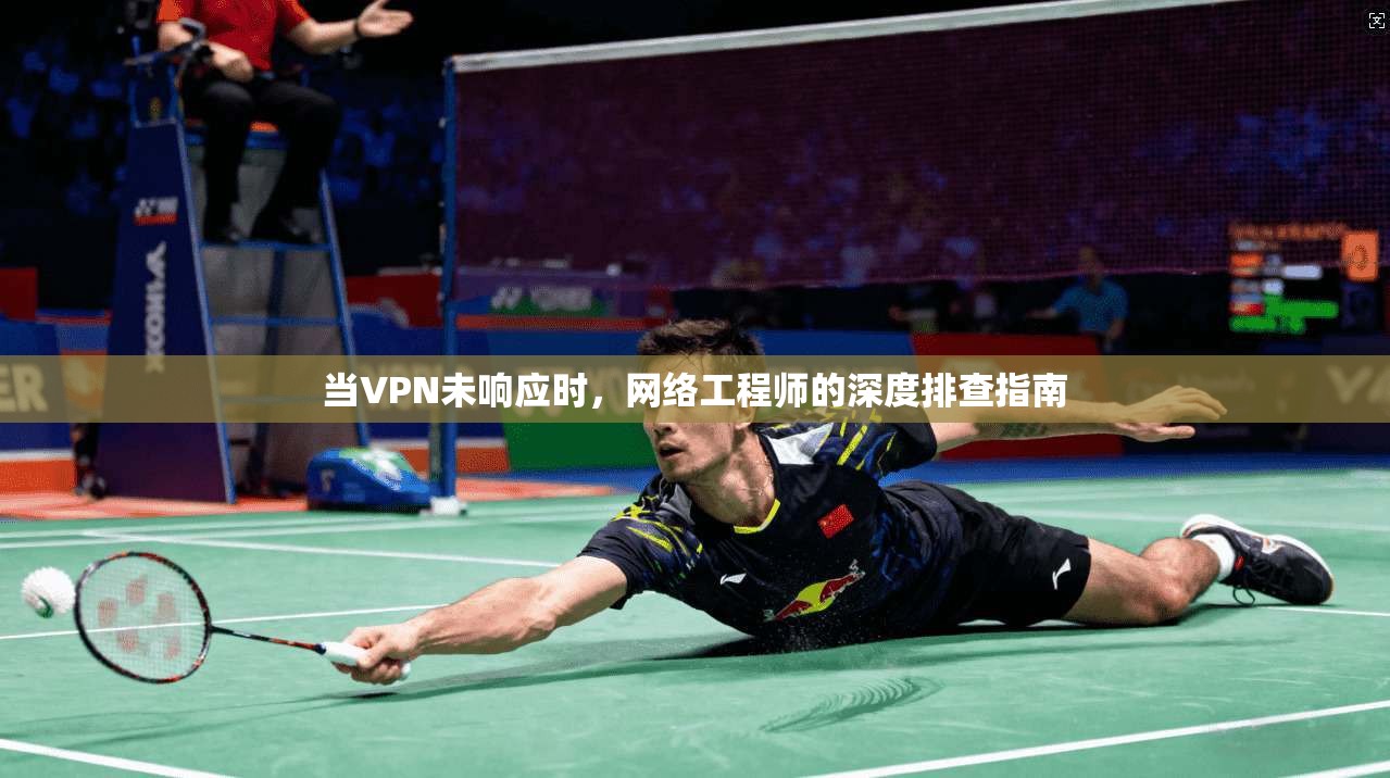 当VPN未响应时,网络工程师的深度排查指南