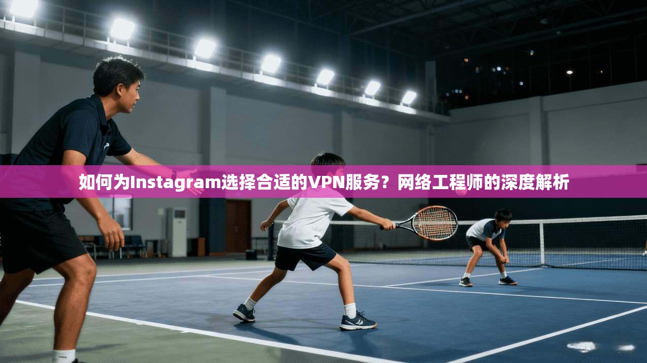 如何为Instagram选择合适的VPN服务？网络工程师的深度解析