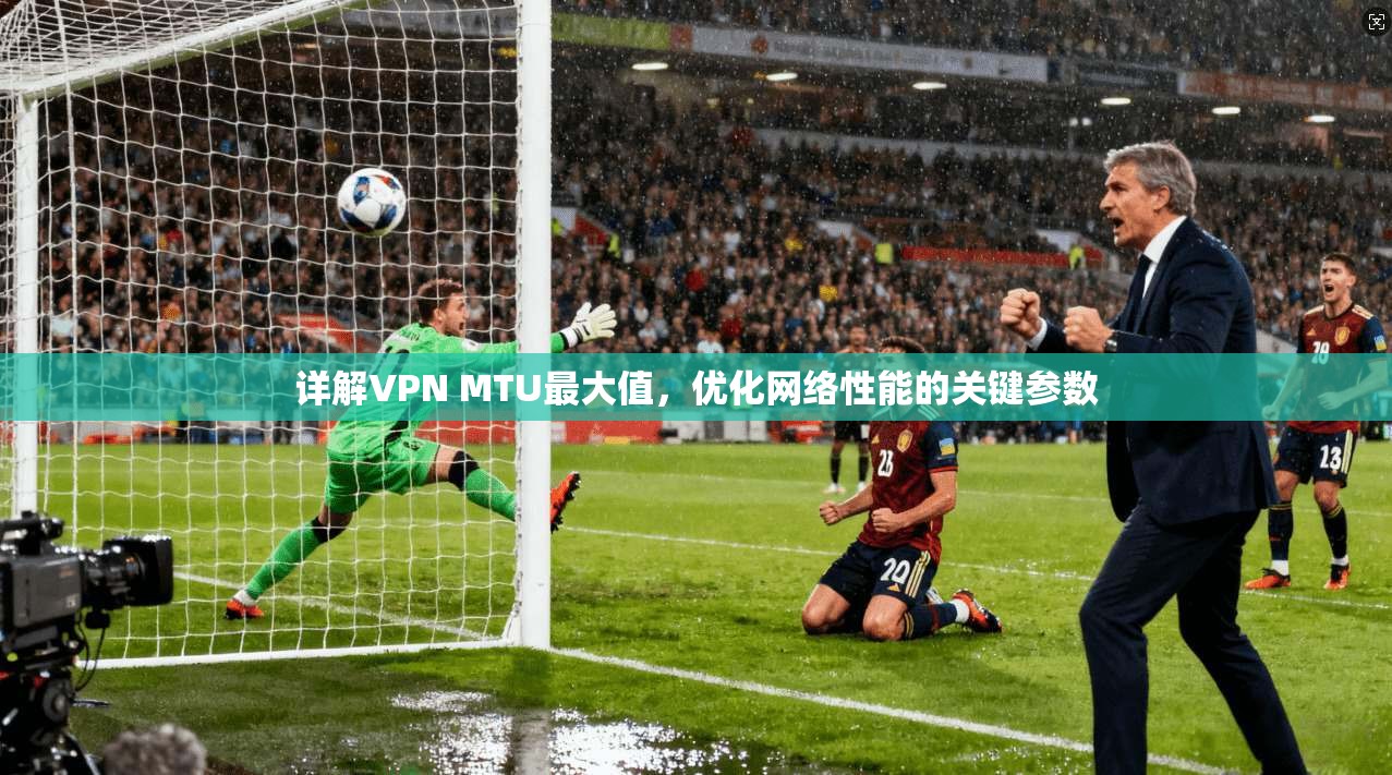详解VPN MTU最大值,优化网络性能的关键参数